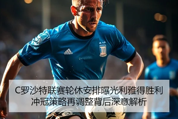 C罗沙特联赛轮休安排曝光利雅得胜利冲冠策略再调整背后深意解析