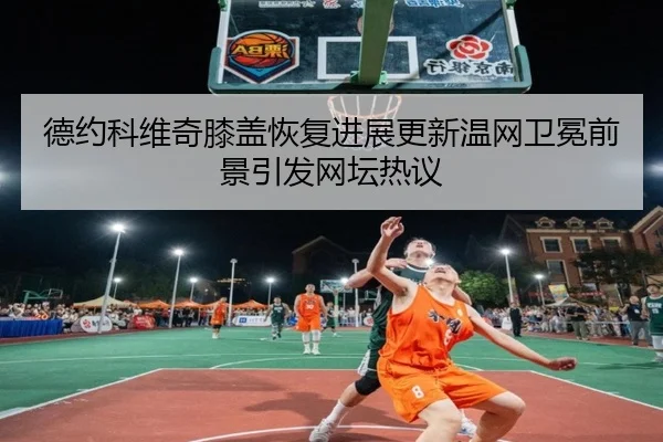 德约科维奇膝盖恢复进展更新温网卫冕前景引发网坛热议